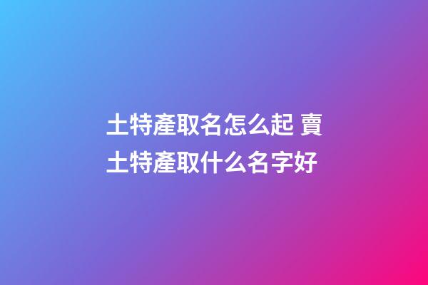 土特產取名怎么起 賣土特產取什么名字好-第1張-公司起名-玄機派